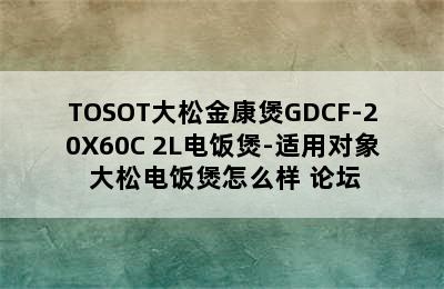 TOSOT大松金康煲GDCF-20X60C 2L电饭煲-适用对象 大松电饭煲怎么样 论坛